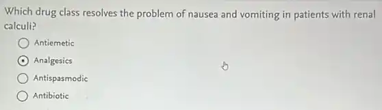 Which drug class resolves the problem of nausea and vomiting in patients with renal
calculi?
Antiemetic
Analgesics
Antispasmodic
Antibiotic