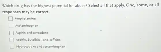 Which drug has the highest potential for abuse?Select all that apply.One, some, or all
responses may be correct.
Amphetamine
Acetaminophen
Aspirin and oxycodone
Aspirin, butalbital, and caffeine
Hydrocodone and acetaminophen