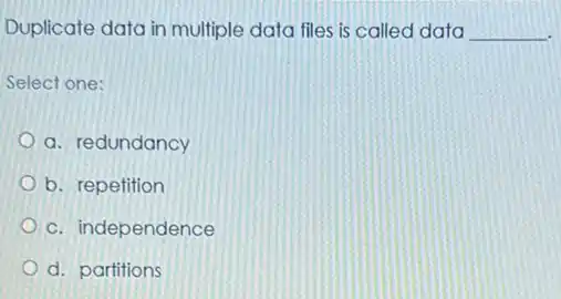 Duplicate data in multiple data files is called data __
Select one:
a. redundancy
b. repetition
c. independence
d. partitions
