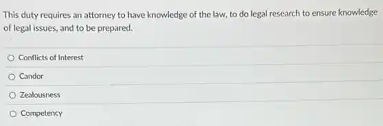 This duty requires an attorney to have knowledge of the law, to do legal research to ensure knowledge
of legal issues, and to be prepared.
Conflicts of Interest
Candor
Zealousness
Competency