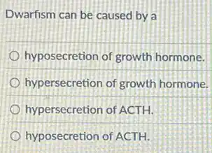 Dwarfism can be caused by a
hyposecretion of growth hormone.
hypersecretion of growth hormone.
hypersecretion of ACTH.
hyposecretion of ACTH.