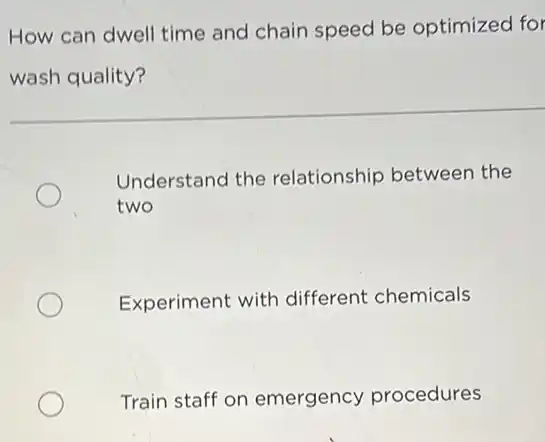 How can dwell time and chain speed be optimized for
wash quality?
Understand the relationship between the
two
Experiment with different chemicals
Train staff on emergency procedures