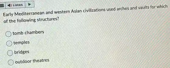 Early Mediterranean and western Asian civilizations used arches and vaults for which
of the following structures?
tomb chambers
temples
bridges
outdoor theatres