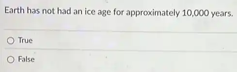 Earth has not had an ice age for approximately 10,000 years.
True
False