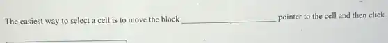 The easiest way to select a cell is to move the block __ pointer to the cell and then click.