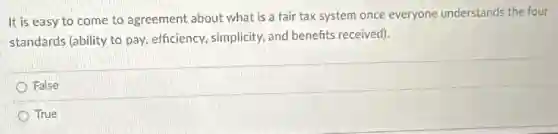 It is easy to come to agreement about what is a fair tax system once everyone understands the four
standards (ability to pay efficiency, simplicity, and benefits received).
False
True