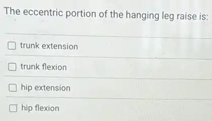 The eccentric portion of the hanging leg raise is:
trunk extension
trunk flexion
hip extension
hip flexion