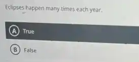Eclipses happen many times each year.
A True
B False