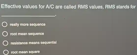 Effective values for A/C are called RMS values, RMS stands for
__
really more sequence
root mean sequence
resistance means sequential
root mean square