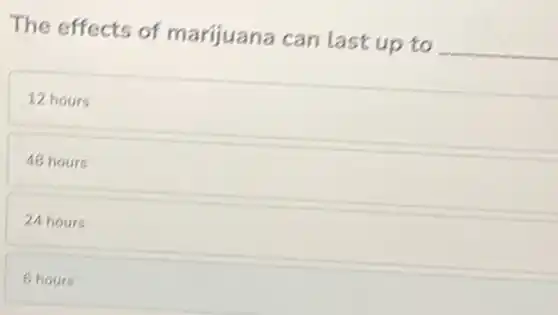 The effects of marijuana can last up to
__
12 hours
48 hours
24 hours
6 hours