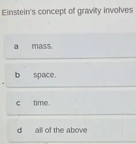 Einstein's concept of gravity involves
a mass.
b space.
C time.
d all of the above