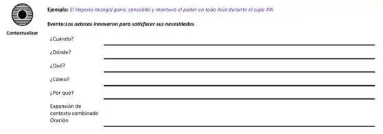 Ejemplo: El Imperio mongol ganó,consolidó y mantuvo el poder en toda Asia durante el siglo XIII.
Evento:Los aztecas innovaron para satisfacer sus necesidades
Contextualizar
¿Cuándo?
¿Dónde?
¿Qué?
¿Cómo?
¿Por qué?
__
Expansión de
contexto combinado
Oración