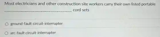 Most electricians and other construction site workers carry their own listed portable
__ cord sets
ground-fault circuit -interrupter
arc-fault circuit -interrupter