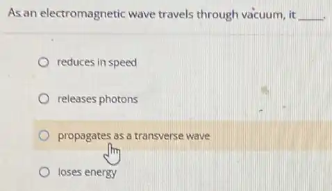 As an electromagnetic wave travels through vacuum, it __
reduces in speed
releases photons
propagates as a transverse wave
loses energy