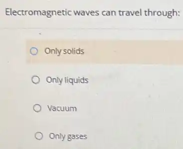 Electromagnetic waves can travel through:
Only solids
Only liquids
Vacuum
Only gases