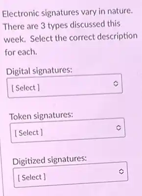 Electronic signatures vary in nature.
There are 3 types discussed this
week. Select the correct description
for each.
Digital signatures:
square 
Token signatures:
square 
Digitized signatures:
square