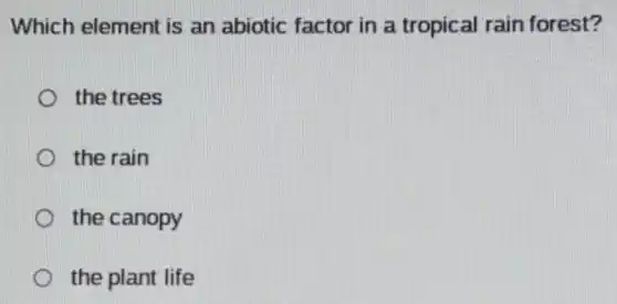 Which element is an abiotic factor in a tropical rain forest?
the trees
the rain
the canopy
the plant life