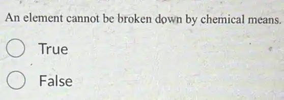 An element cannot be broken down by chemical means.
True
False