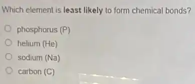 Which element is least likely to form chemical bonds?
phosphorus (P)
helium (He)
sodium (Na)
carbon(C)