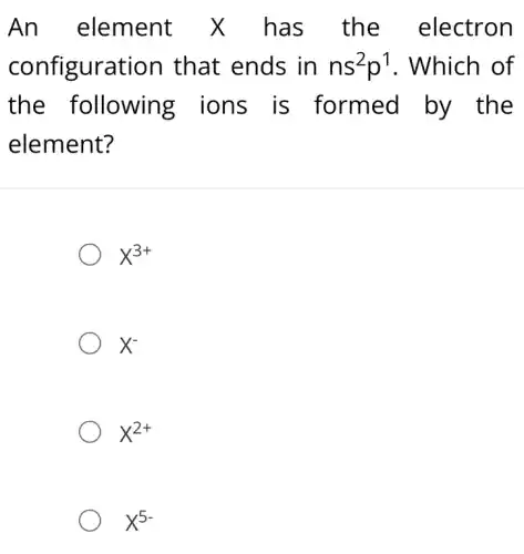 An element X has the electron
configuration that ends in ns^2p^1 . Which of
the following ions is formed by the
element?
x^3+
X^-
x^2+
x^5-