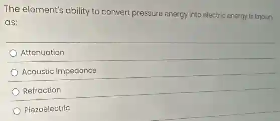 The element's ability to convert pressure energy into electric energy is known
as:
Attenuation
Acoustic impedance
Refraction
Piezoelectric