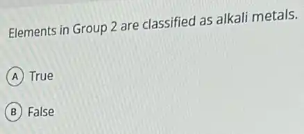 Elements in Group 2 are classified as alkali metals.
A True
B False