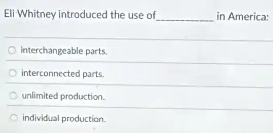 Eli Whitney introduced the use of __ in America:
interchangeable parts.
interconnected parts.
unlimited production.
individual production.