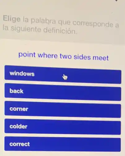 Elige la palabra que corresponde a
la siguiente definición.
point where two sides meet
windows
back
corner
colder
correct