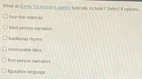What do Emily Dickinson's poetry, typically include? Select 4 options.
four-line stanzas
third-person narration
traditional rhyme
memorable titles
first-person narration
figurative language