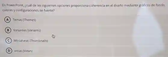 En PowerPoint, ¿cuál de las siguientes opciones proporciona coherencia en el diseño mediante gráficos de fondo,
colores y configuraciones de fuente?
A Temas (Themes)
B Variantes (Variants)
C ) Miniaturas (Thumbnails)
D vistas (Views)