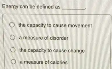 Energy can be defined as __
the capacity to cause movement
a measure of disorder
the capacity to cause change
a measure of calories