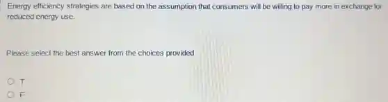 Energy efficiency strategies are based on the assumption that consumers will be willing to pay more in exchange for
reduced energy use.
Please select the best answer from the choices provided
T
F