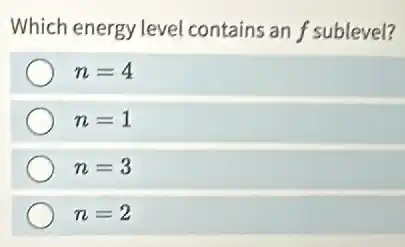 Which energy level contains an f sublevel?
n=4
n=1
n=3
n=2
