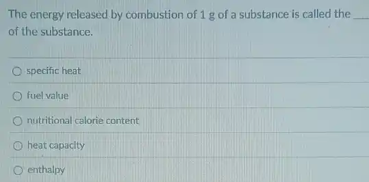 The energy released by combustion of 1 g of a substance is called the __
of the substance.
specific heat
fuel value
nutritional calorie content
heat capacity
enthalpy