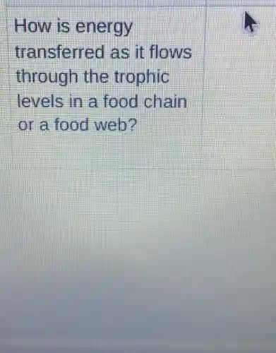 -How is energy
transferred as it flows
through the trophic
levels in a food chain
or a food web?