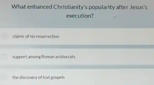 What enhanced Christianity's popularity after Jesus's
execution?
claims of his resurrection
support among Roman aristocrats
the discovery of lost gospels
