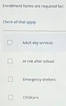 Enrollment forms are required for:
Check all that apply.
Adult day services
At risk after school
Emergency shelters
Childcare