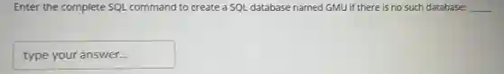 Enter the complete SQL command to create a SQL database named GMU if there is no such database: __
type your answer...