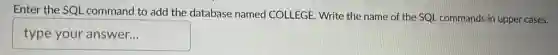 Enter the SQL command to add the database named COLLEGE. Write the name of the SQL commands in upper cases.
typeyouranswer