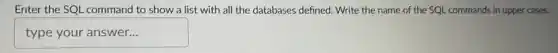 Enter the SQL command to show a list with all the databases defined. Write the name of the SQL commands in upper cases.
typeyouranswer