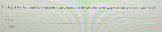 The Equal Pay Act requires employers to pay males and females the same wages or salary for the same work
True
False