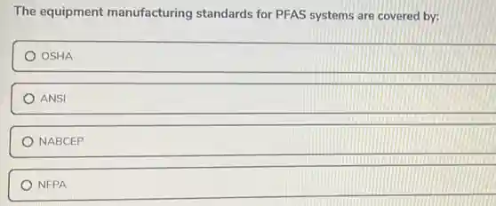 The equipment manufacturing standards for PFAS systems are covered by:
OSHA
ANSI
NABCEP
NFPA