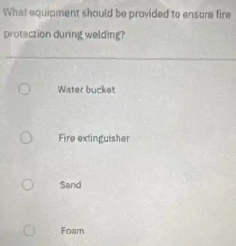 What equipment should be provided to ensure fire
protection during welding?
Water bucket
Fire extinguisher
Sand
Foam