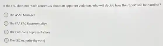 If the ERC does not reach consensus about an apparent violation, who will decide how the report will be handled?
The ASAP Manager
The FAA ERC Representative
The Company Representatives
The ERC majority (by vote)
