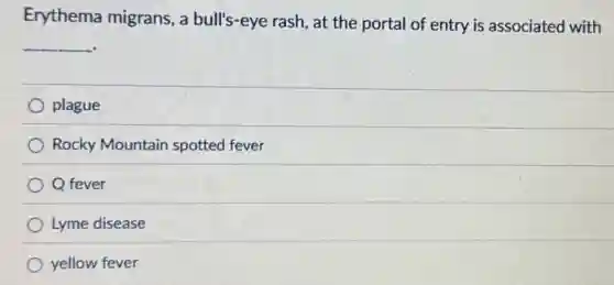 Erythema migrans, a bull's-eye rash, at the portal of entry is associated with
__
plague
Rocky Mountain spotted fever
Q fever
Lyme disease
yellow fever