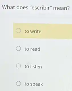 What does "escribir"mean?
to write
to read
to listen
to speak
