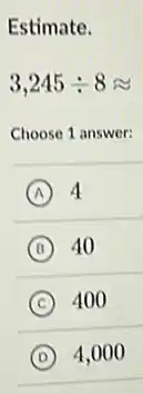 Estimate.
3,245div 8approx 
Choose 1 answer:
A 4
B 40
C 400
D 4,000
