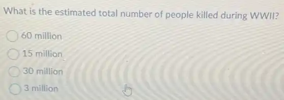 What is the estimated total number of people killed during WWII?
60 million
15 million
30 million
3 million