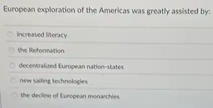 European exploration of the Americas was greatly assisted by:
increased literacy
the Reformation
decentralized European nation-states
new sailing technologies
the decline of European monarchies