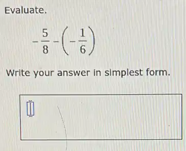 Evaluate.
-(5)/(8)-(-(1)/(6))
Write your answer in simplest form.
square